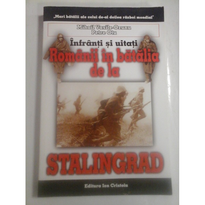   INFRANTI  SI  UITATI  ROMANII  IN  BATALIA  DE  LA  STALINGRAD  -  Mihail Vasile  OZUNU * Petre  OTU  (cu dedicatie)